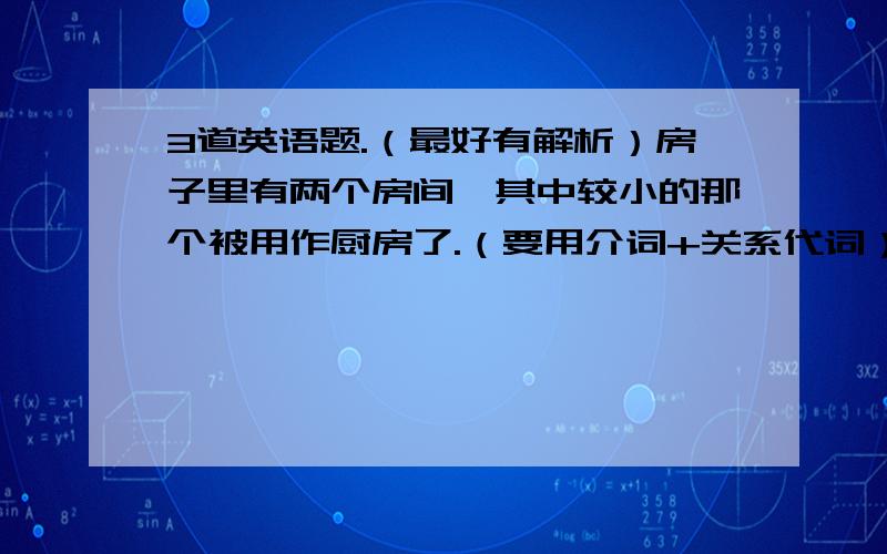 3道英语题.（最好有解析）房子里有两个房间,其中较小的那个被用作厨房了.（要用介词+关系代词）There are two rooms in that house,the smaller__________  a kitchen.（  ）I teach my students _____ I wish I had been