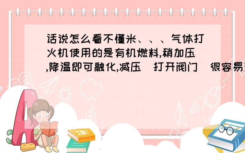 话说怎么看不懂米、、、气体打火机使用的是有机燃料,稍加压,降温即可融化,减压（打开阀门）很容易汽化,遇明火易燃烧.表中表示的是标准大气压下的一些物质的熔、沸点,你认为符合这种