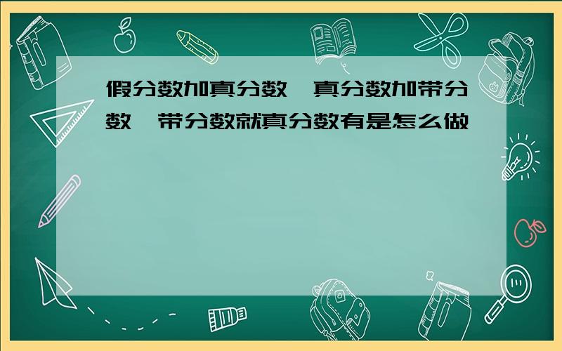 假分数加真分数,真分数加带分数,带分数就真分数有是怎么做