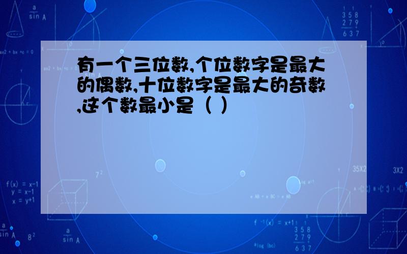 有一个三位数,个位数字是最大的偶数,十位数字是最大的奇数,这个数最小是（ ）