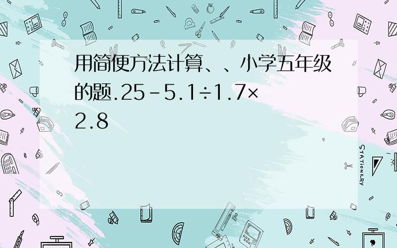 用简便方法计算、、小学五年级的题.25－5.1÷1.7×2.8