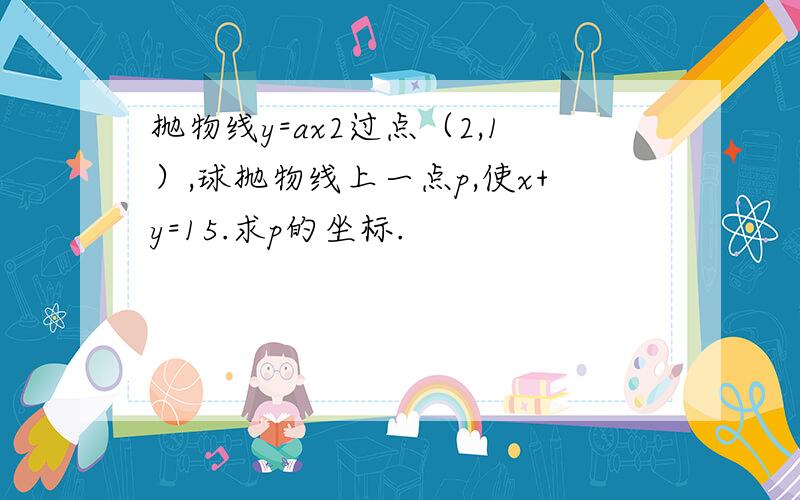 抛物线y=ax2过点（2,1）,球抛物线上一点p,使x+y=15.求p的坐标.