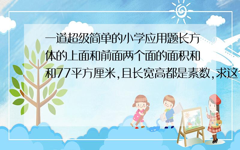 一道超级简单的小学应用题长方体的上面和前面两个面的面积和和77平方厘米,且长宽高都是素数,求这个长方体的体积.