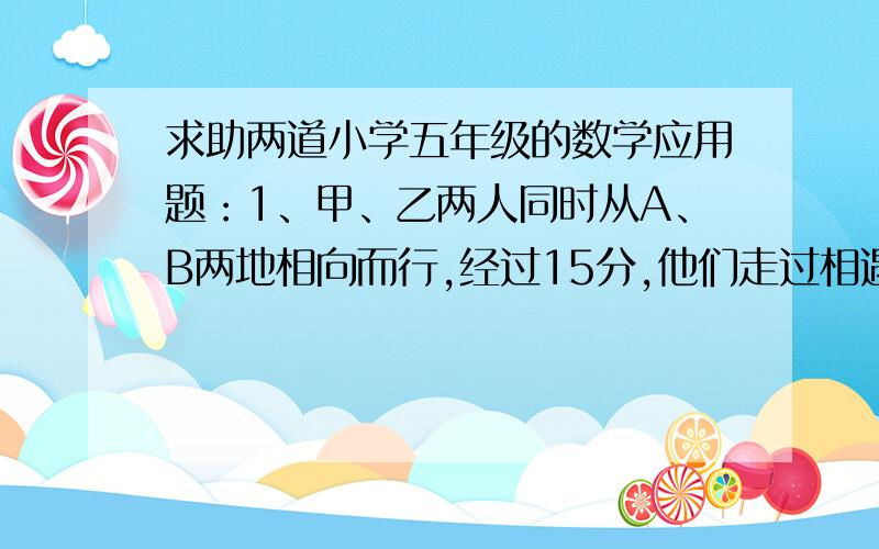 求助两道小学五年级的数学应用题：1、甲、乙两人同时从A、B两地相向而行,经过15分,他们走过相遇点又相距120米.已知甲行完全程要25分,乙每分走25米,A、B两地相距多少米?2、玲玲和笑笑的家