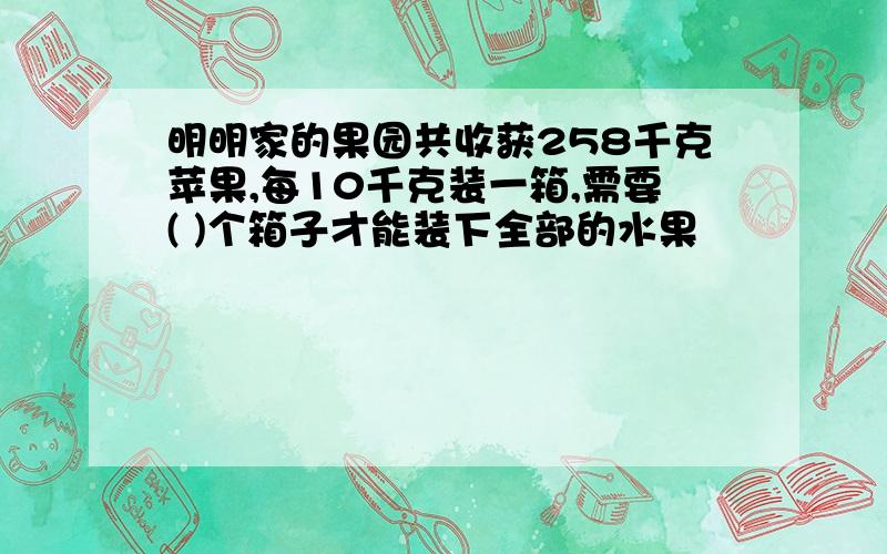 明明家的果园共收获258千克苹果,每10千克装一箱,需要( )个箱子才能装下全部的水果