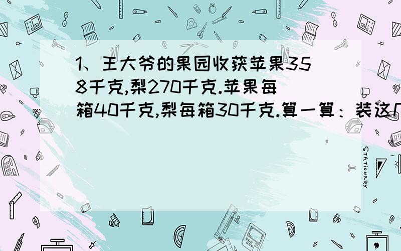 1、王大爷的果园收获苹果358千克,梨270千克.苹果每箱40千克,梨每箱30千克.算一算：装这几种水果,各需