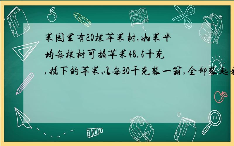 果园里有20棵苹果树,如果平均每棵树可摘苹果48.5千克,摘下的苹果以每30千克装一箱,全部装起来要准备几个箱子