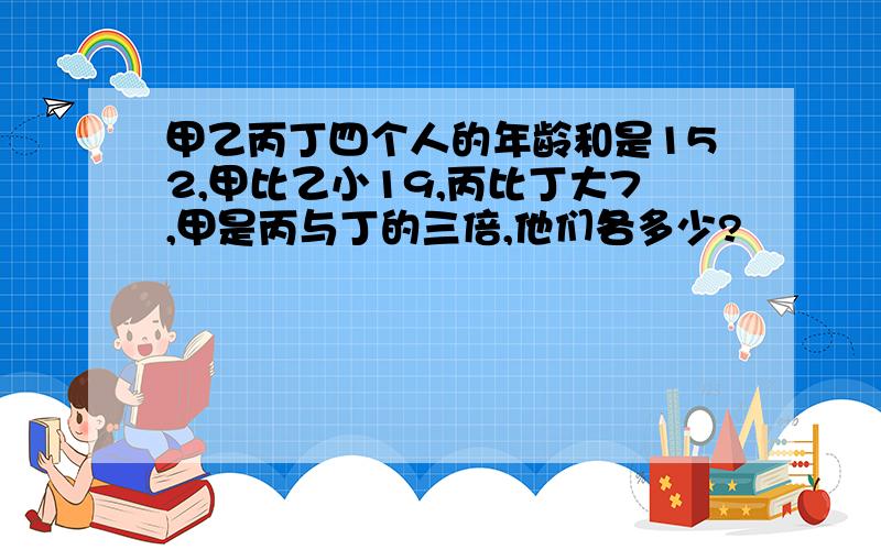 甲乙丙丁四个人的年龄和是152,甲比乙小19,丙比丁大7,甲是丙与丁的三倍,他们各多少?