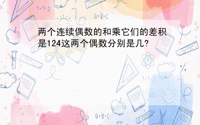 两个连续偶数的和乘它们的差积是124这两个偶数分别是几?