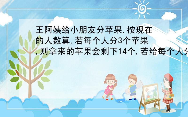 王阿姨给小朋友分苹果,按现在的人数算,若每个人分3个苹果,则拿来的苹果会剩下14个,若给每个人分5个苹果,则最后一个小朋友只能分到3个苹果,请你算一算有多少个苹果,有多少个小朋友?