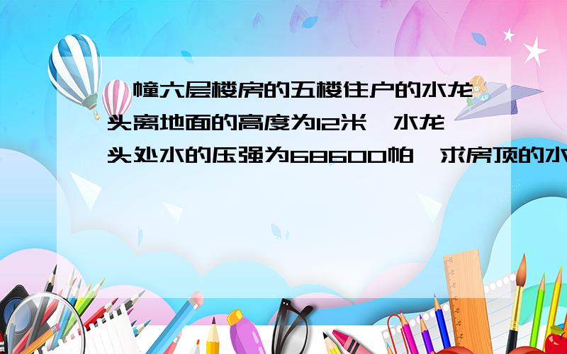 一幢六层楼房的五楼住户的水龙头离地面的高度为12米,水龙头处水的压强为68600帕,求房顶的水箱中水面离地面的高度.