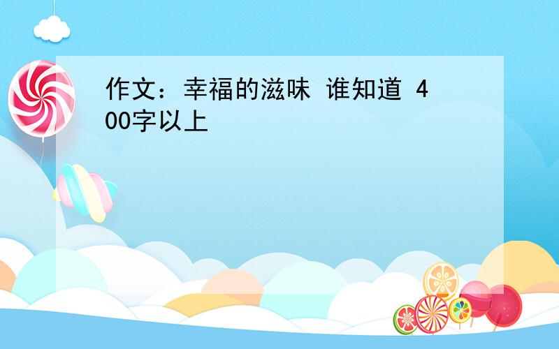 作文：幸福的滋味 谁知道 400字以上