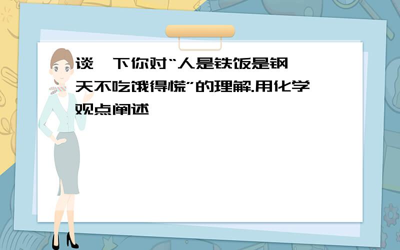 谈一下你对“人是铁饭是钢,一天不吃饿得慌”的理解.用化学观点阐述