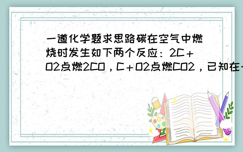 一道化学题求思路碳在空气中燃烧时发生如下两个反应：2C＋O2点燃2CO，C＋O2点燃CO2，已知在一定条件下12g碳与20g氧气恰好完全反应，则反应的产物是