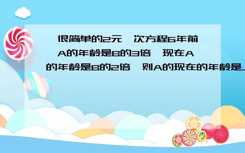 、很简单的2元一次方程6年前,A的年龄是B的3倍,现在A的年龄是B的2倍,则A的现在的年龄是___________