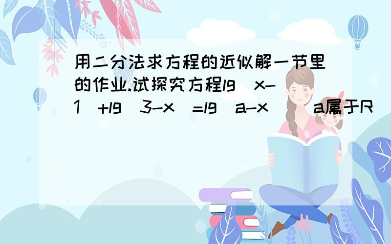 用二分法求方程的近似解一节里的作业.试探究方程lg(x-1)+lg(3-x)=lg(a-x) (a属于R)的实数解的个数.今天就要.