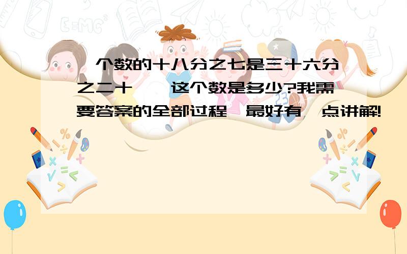 一个数的十八分之七是三十六分之二十一,这个数是多少?我需要答案的全部过程,最好有一点讲解!