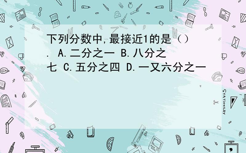 下列分数中,最接近1的是（）. A.二分之一 B.八分之七 C.五分之四 D.一又六分之一