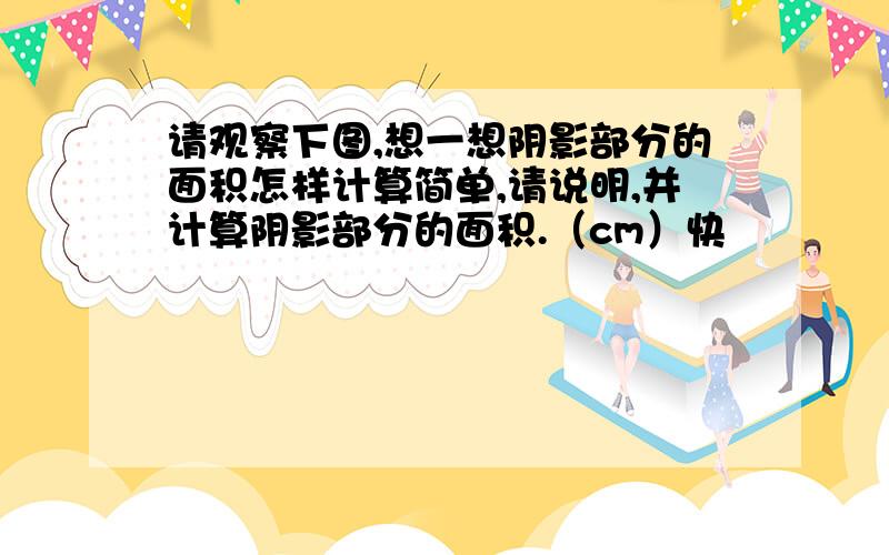 请观察下图,想一想阴影部分的面积怎样计算简单,请说明,并计算阴影部分的面积.（cm）快