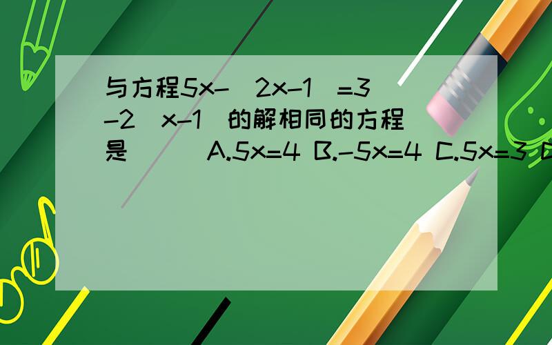 与方程5x-（2x-1）=3-2（x-1）的解相同的方程是（ ） A.5x=4 B.-5x=4 C.5x=3 D.5x=2关于x的方程4(x+1)-3(k-1)+2的解是x=k-1,则k的值是已知3x^2(m+5)-1y^3与-2y^-3(n+1)x^-(m+6)是同类项