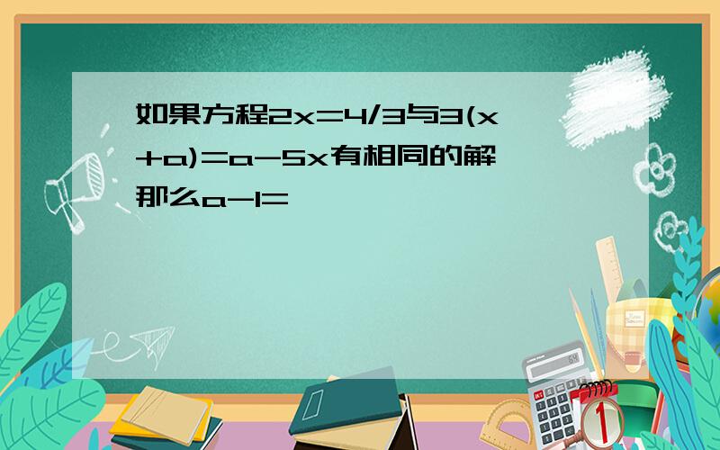 如果方程2x=4/3与3(x+a)=a-5x有相同的解,那么a-1=…