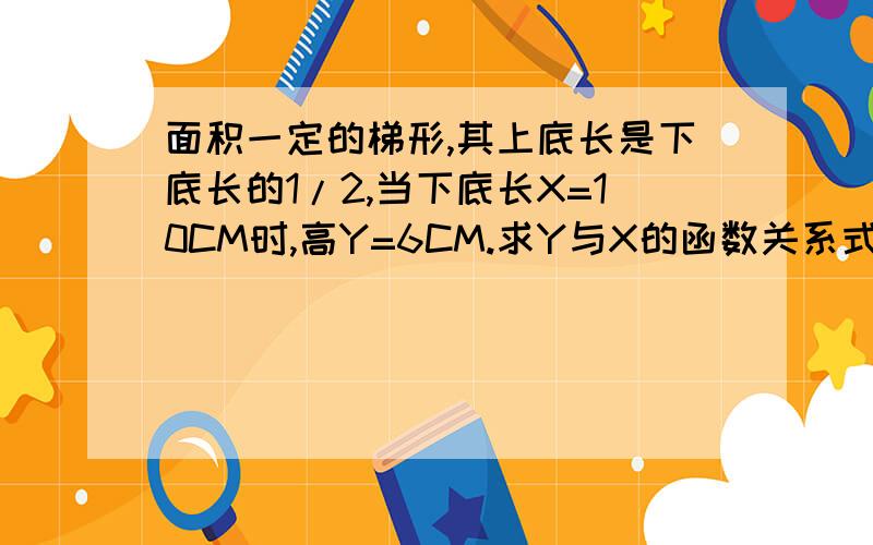 面积一定的梯形,其上底长是下底长的1/2,当下底长X=10CM时,高Y=6CM.求Y与X的函数关系式.