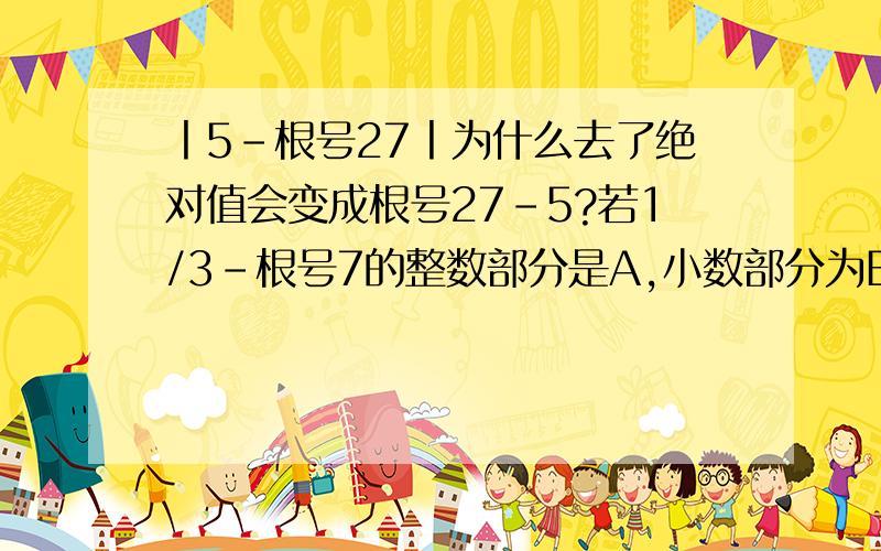 丨5-根号27丨为什么去了绝对值会变成根号27-5?若1/3-根号7的整数部分是A,小数部分为B,试求A的平方+（1-根号7）AB的值.