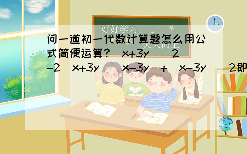 问一道初一代数计算题怎么用公式简便运算?(x+3y)^2-2（x+3y）（x-3y）+（x-3y）^2即x加3y的和的平方减去2（x+3y）乘（x-3y）加上（x-3y）的平方以及为什么要这么算,是怎么演变过来的!