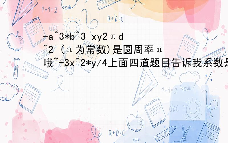 -a^3*b^3 xy2πd^2 (π为常数)是圆周率π哦~-3x^2*y/4上面四道题目告诉我系数是多少快的好的加分哟