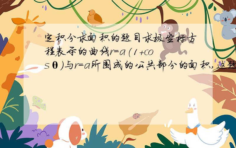 定积分求面积的题目求极坐标方程表示的曲线r=a(1+cosθ)与r=a所围成的公共部分的面积,这题答案看不太懂 为什么两部分是相加不是相减,为什么后面的积分区间是π/2~π而不是0~π/2