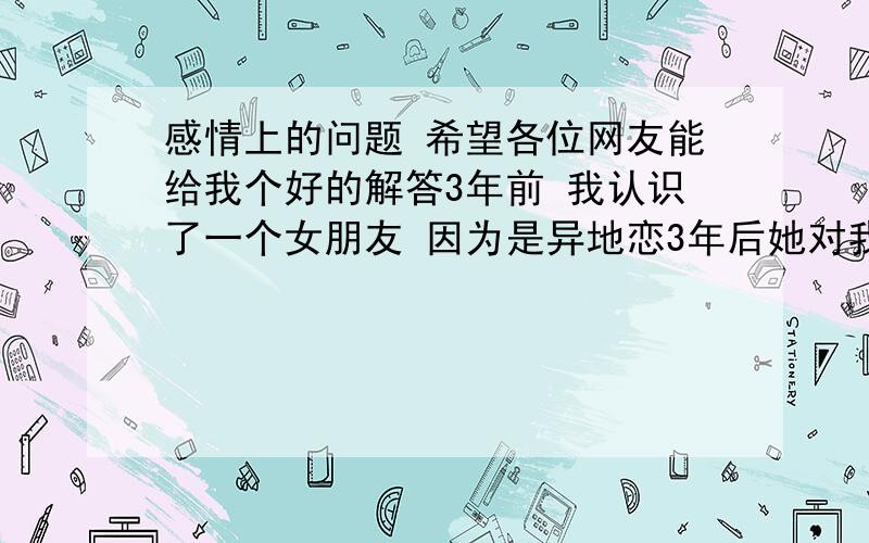 感情上的问题 希望各位网友能给我个好的解答3年前 我认识了一个女朋友 因为是异地恋3年后她对我没有感觉 和我分手了,我是个很温和的人对她很好 就是分手了 我也像以前一样关心她,她也