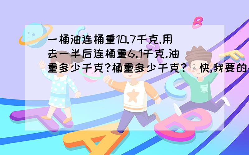 一桶油连桶重10.7千克,用去一半后连桶重6.1千克.油重多少千克?桶重多少千克?（快,我要的是速度）要有算式!最好有分解,谢谢,无限感激!~