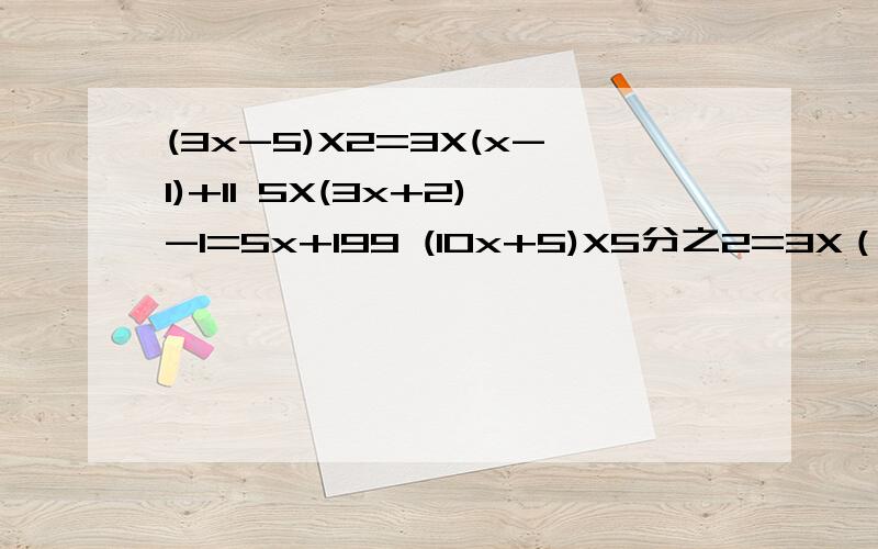 (3x-5)X2=3X(x-1)+11 5X(3x+2)-1=5x+199 (10x+5)X5分之2=3X（x-1）+9 3+(3分之5x+5)X10分之1=11-2分之1(3x-5)X2=3X(x-1)+11 5X(3x+2)-1=5x+199(10x+5)X5分之2=3X（x-1）+9+9 3+(3分之5x+5)X10分之1=11-2分之1