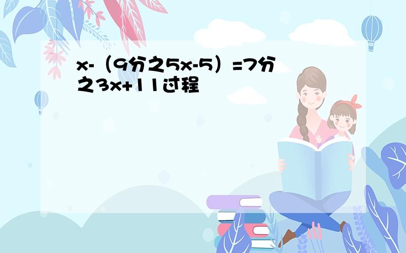 x-（9分之5x-5）=7分之3x+11过程