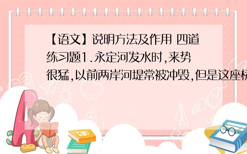 【语文】说明方法及作用 四道练习题1.永定河发水时,来势很猛,以前两岸河堤常被冲毁,但是这座桥从没出过事,足见它的坚固.2.以前两岸河堤常被冲毁,但是这座桥从没出过事,足见它的坚固.3.