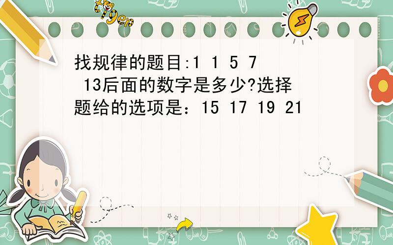 找规律的题目:1 1 5 7 13后面的数字是多少?选择题给的选项是：15 17 19 21