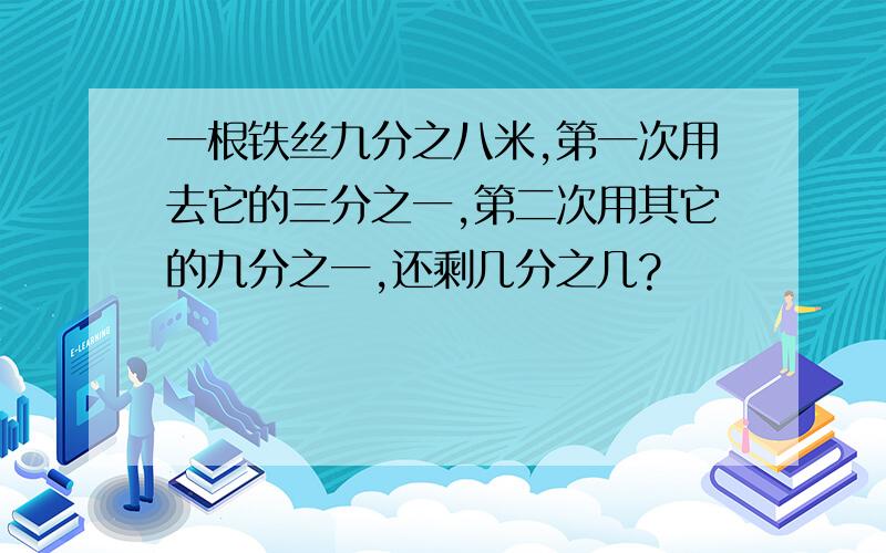 一根铁丝九分之八米,第一次用去它的三分之一,第二次用其它的九分之一,还剩几分之几?