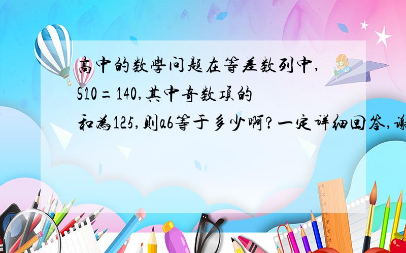 高中的数学问题在等差数列中,S10=140,其中奇数项的和为125,则a6等于多少啊?一定详细回答,谢谢