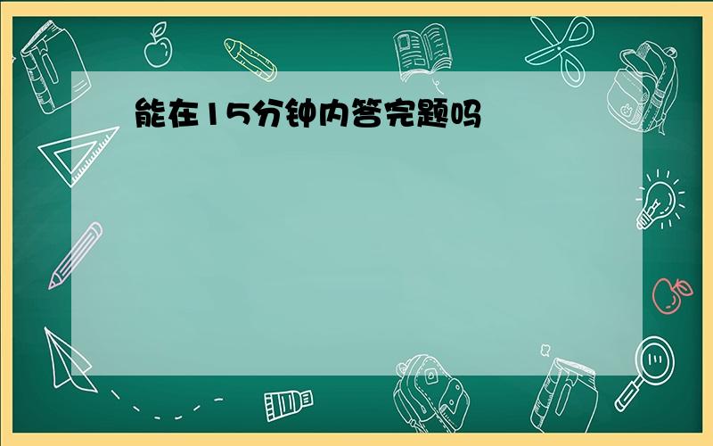 能在15分钟内答完题吗