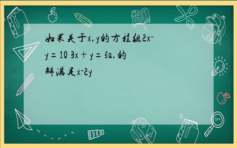 如果关于x,y的方程组2x-y=10 3x+y=5a,的解满足x-2y