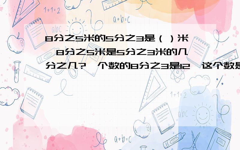 8分之5米的5分之3是（）米,8分之5米是5分之3米的几分之几?一个数的8分之3是12,这个数是()