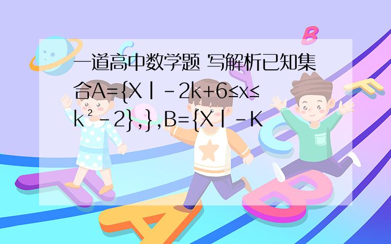 一道高中数学题 写解析已知集合A={X|-2k+6≤x≤k²-2},},B={X|-K