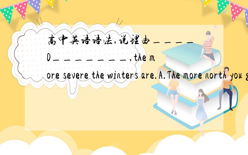 高中英语语法,说理由____D_______,the more severe the winters are.A.The more north you go B.The farther you go the northC.The more you go north D.The farther north you goYou will know what it is like ____C_______most of your time listening to