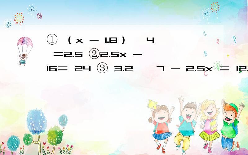 ① （x - 1.8）÷ 4 ＝2.5 ②2.5x - 16＝ 24 ③ 3.2 × 7 - 2.5x ＝ 12.4④ 3x - 6 ＝ 48