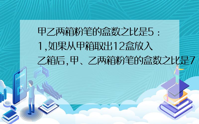 甲乙两箱粉笔的盒数之比是5：1,如果从甲箱取出12盒放入乙箱后,甲、乙两箱粉笔的盒数之比是7：5共多少盒最好详细回答,就是全过程写下来,不然看不懂