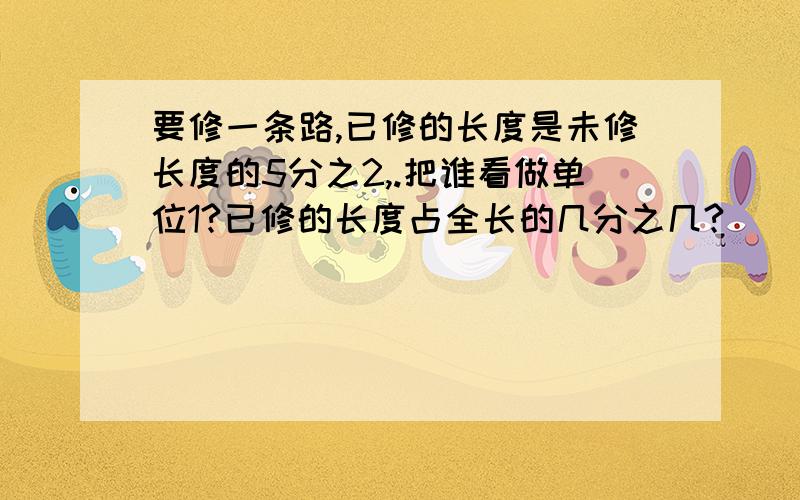 要修一条路,已修的长度是未修长度的5分之2,.把谁看做单位1?已修的长度占全长的几分之几?