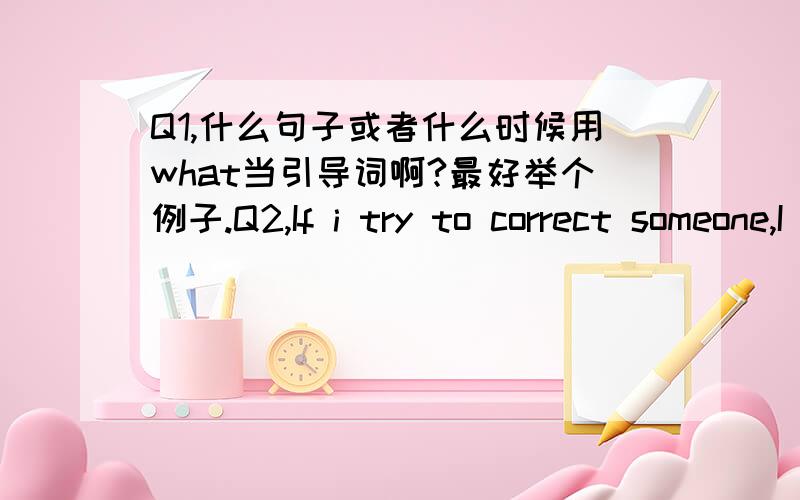 Q1,什么句子或者什么时候用what当引导词啊?最好举个例子.Q2,If i try to correct someone,I have to do it with so much good humor as if i were the one----------------A,to have been corrected B,having been corrected C,being corrected