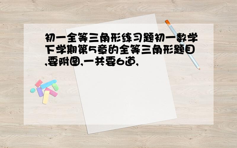 初一全等三角形练习题初一数学下学期第5章的全等三角形题目,要附图,一共要6道,