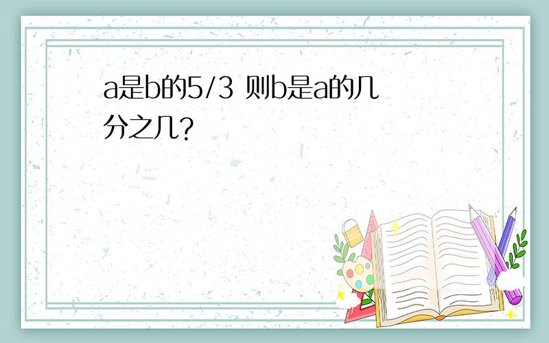 a是b的5/3 则b是a的几分之几?