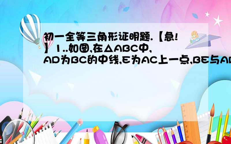 初一全等三角形证明题.【急!】1..如图,在△ABC中,AD为BC的中线,E为AC上一点,BE与AD交于点F,且AE=EF,证AC=BF【求过程】2..如图,AD平分∠BAC,BE⊥AD于点M,交AC于点E,EF‖BC交AB于点F   求证：EB平分∠DEF